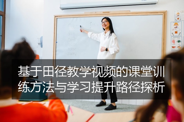 基于田径教学视频的课堂训练方法与学习提升路径探析