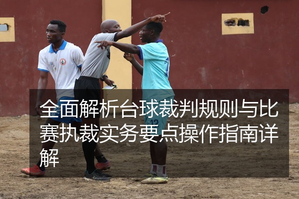 全面解析台球裁判规则与比赛执裁实务要点操作指南详解