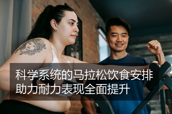 科学系统的马拉松饮食安排助力耐力表现全面提升