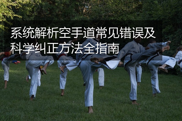 系统解析空手道常见错误及科学纠正方法全指南