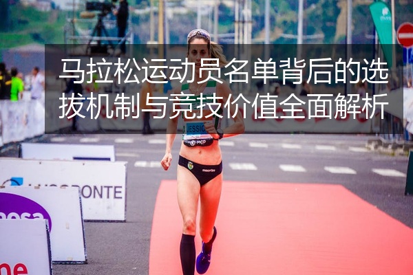 马拉松运动员名单背后的选拔机制与竞技价值全面解析