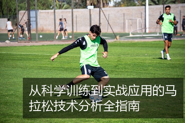 从科学训练到实战应用的马拉松技术分析全指南