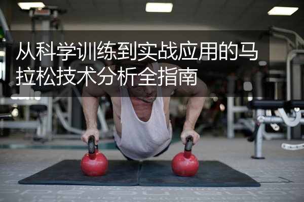 从科学训练到实战应用的马拉松技术分析全指南