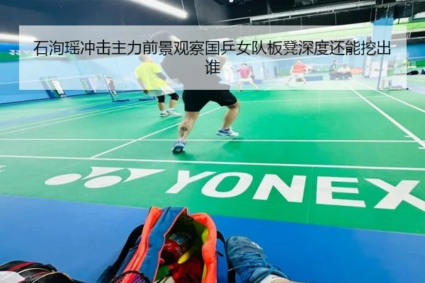石洵瑶冲击主力前景观察国乒女队板凳深度还能挖出谁