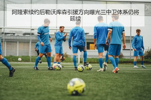 阿隆索续约后勒沃库森引援方向曝光三中卫体系仍将延续
